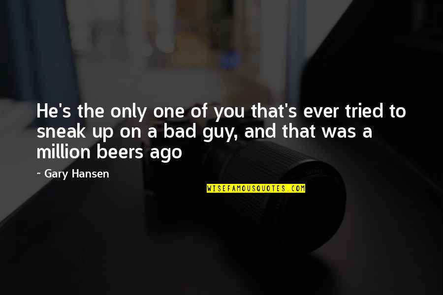 Hansen's Quotes By Gary Hansen: He's the only one of you that's ever Hansen's Quotes By Gary Hansen: He's the only one of you that's ever