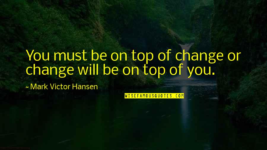 Hansen's Quotes By Mark Victor Hansen: You must be on top of change or Hansen's Quotes By Mark Victor Hansen: You must be on top of change or