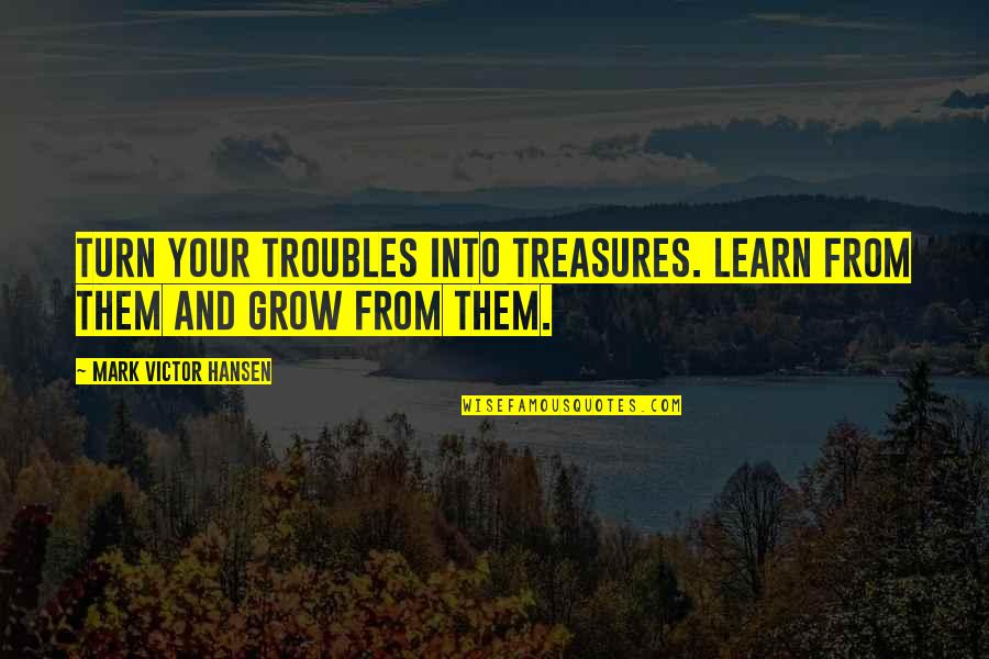 Hansen's Quotes By Mark Victor Hansen: Turn your troubles into treasures. Learn from them Hansen's Quotes By Mark Victor Hansen: Turn your troubles into treasures. Learn from them