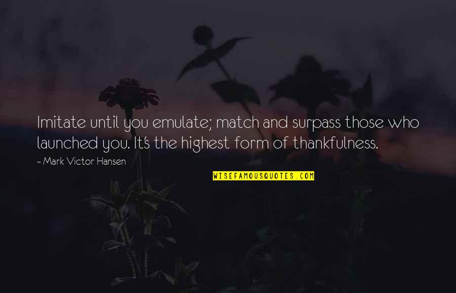 Hansen's Quotes By Mark Victor Hansen: Imitate until you emulate; match and surpass those Hansen's Quotes By Mark Victor Hansen: Imitate until you emulate; match and surpass those
