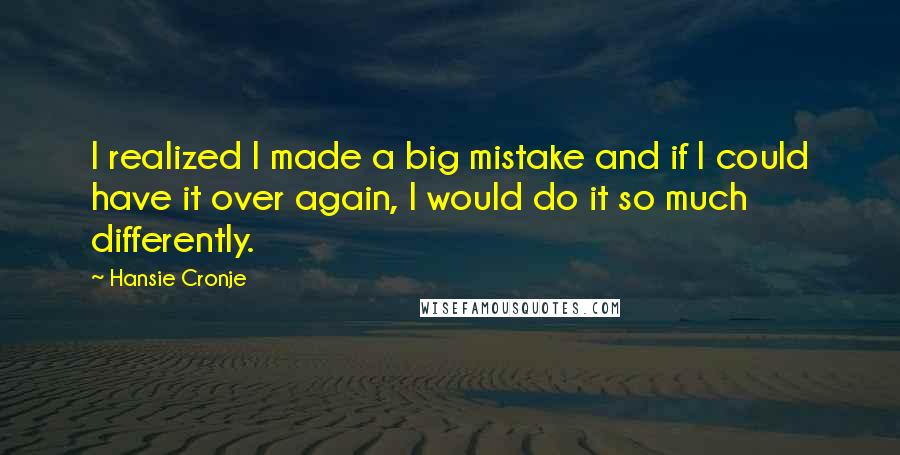 Hansie Cronje quotes: I realized I made a big mistake and if I could have it over again, I would do it so much differently.