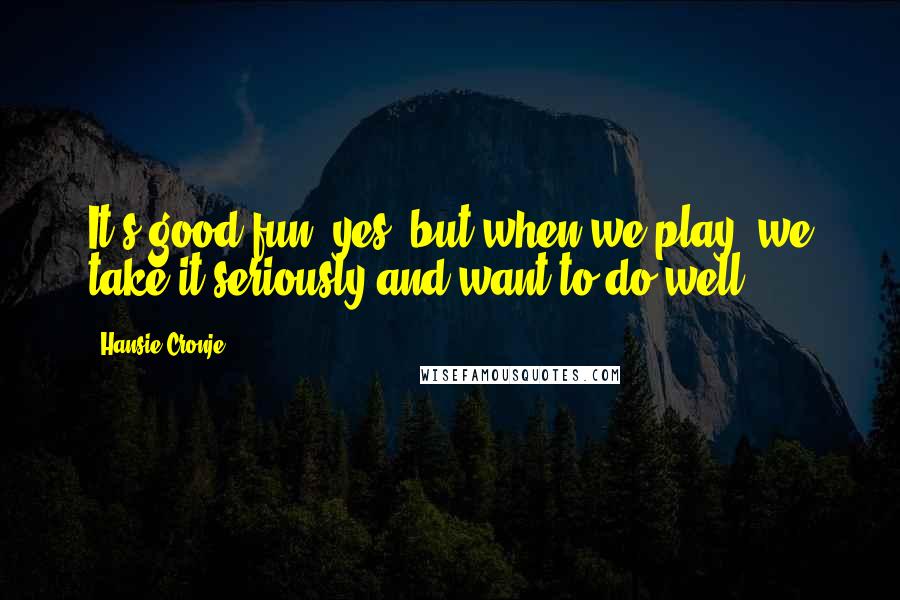 Hansie Cronje quotes: It's good fun, yes, but when we play, we take it seriously and want to do well.