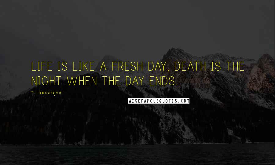 Hansrajvir quotes: LIFE IS LIKE A FRESH DAY, DEATH IS THE NIGHT WHEN THE DAY ENDS.