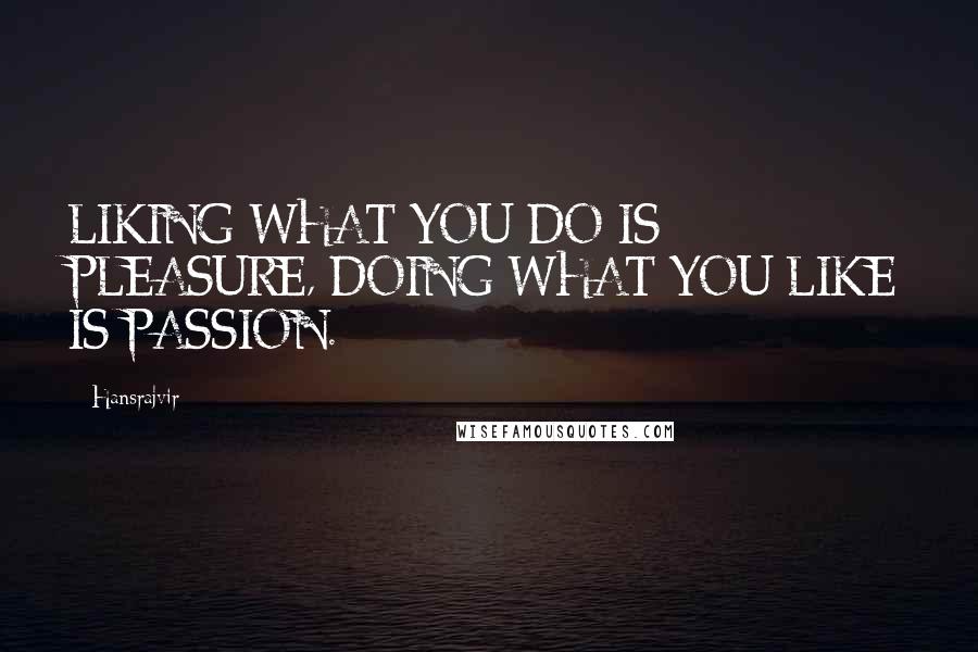 Hansrajvir quotes: LIKING WHAT YOU DO IS PLEASURE, DOING WHAT YOU LIKE IS PASSION.