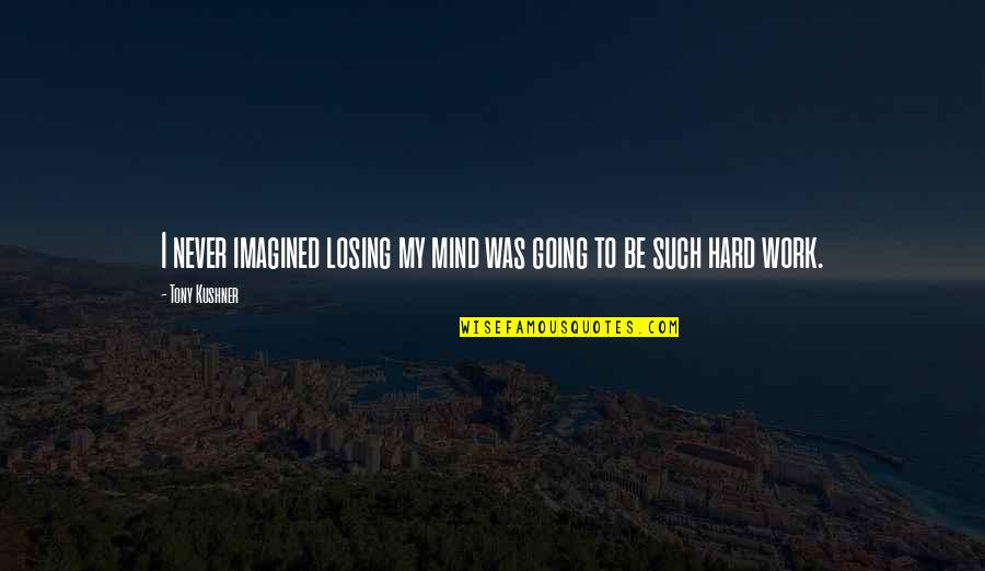 Hanushek Critique Quotes By Tony Kushner: I never imagined losing my mind was going