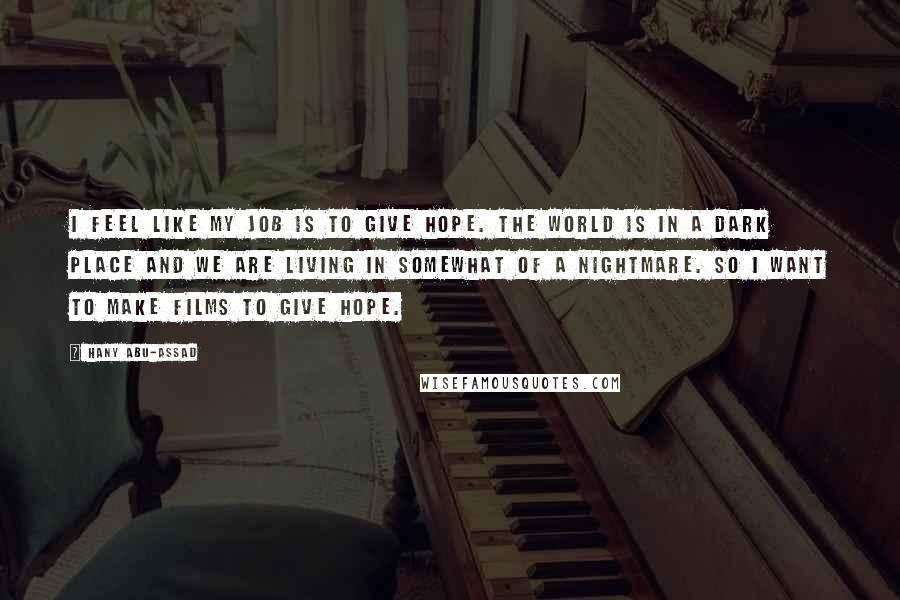 Hany Abu-Assad quotes: I feel like my job is to give hope. The world is in a dark place and we are living in somewhat of a nightmare. So I want to make