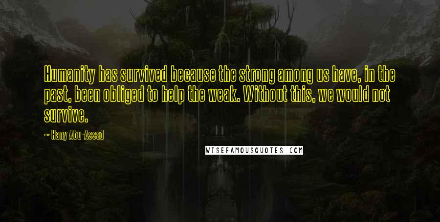 Hany Abu-Assad quotes: Humanity has survived because the strong among us have, in the past, been obliged to help the weak. Without this, we would not survive.