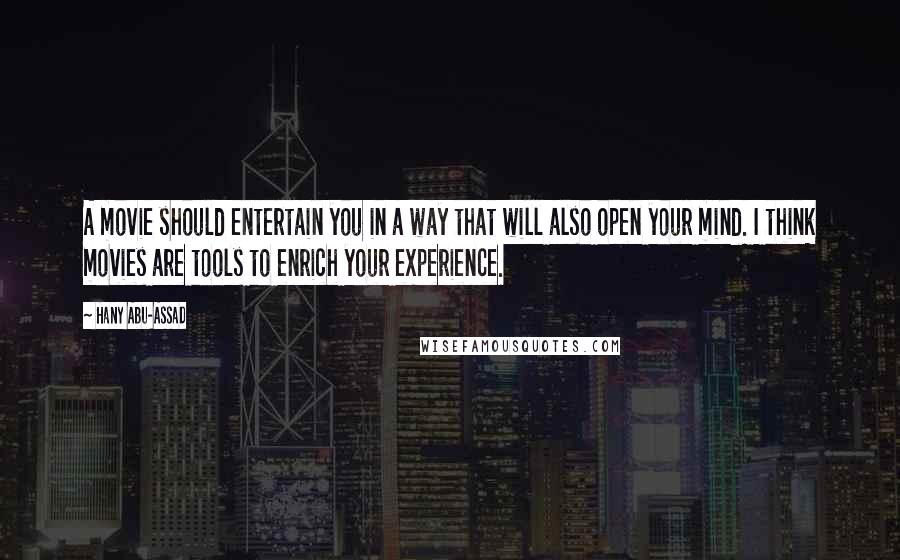 Hany Abu-Assad quotes: A movie should entertain you in a way that will also open your mind. I think movies are tools to enrich your experience. Hany Abu-Assad quotes: A movie should entertain you in a way that will also open your mind. I think movies are tools to enrich your experience.