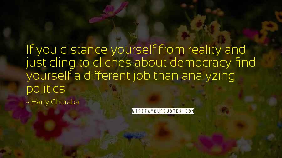 Hany Ghoraba quotes: If you distance yourself from reality and just cling to cliches about democracy find yourself a different job than analyzing politics
