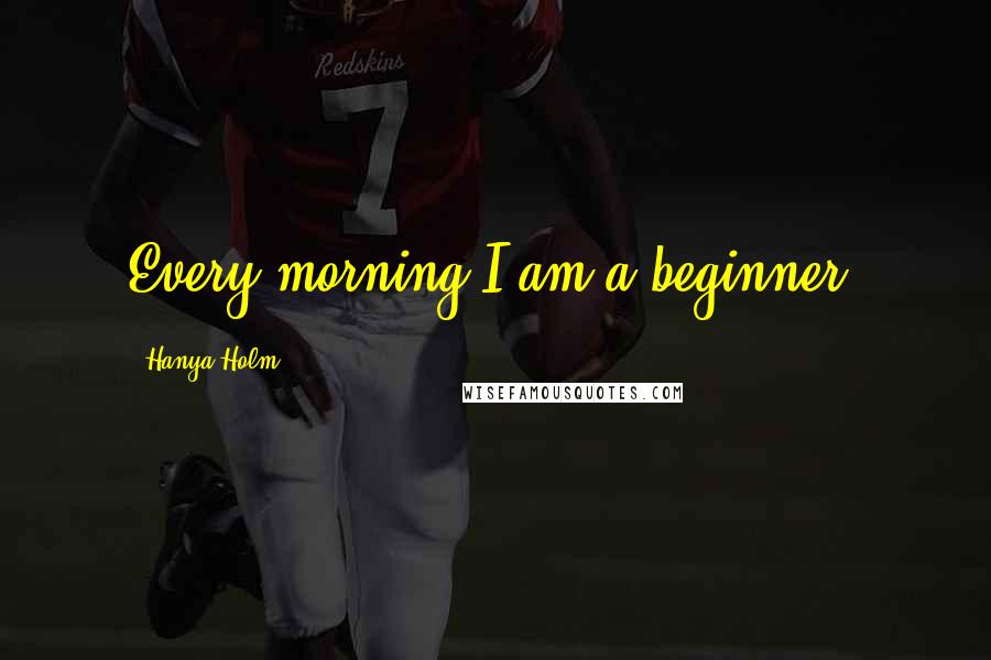 Hanya Holm quotes: Every morning I am a beginner.