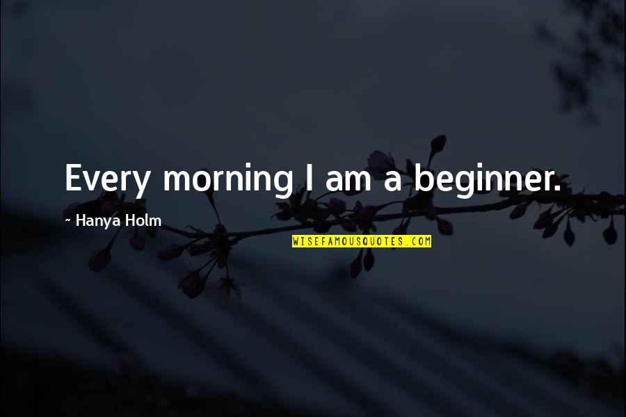 Hanya Quotes By Hanya Holm: Every morning I am a beginner.