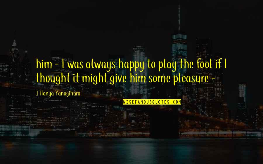 Hanya Quotes By Hanya Yanagihara: him - I was always happy to play