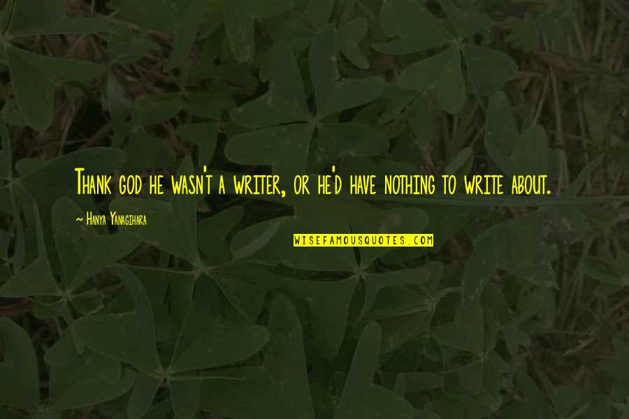 Hanya Yanagihara A Little Life Quotes By Hanya Yanagihara: Thank god he wasn't a writer, or he'd Hanya Yanagihara A Little Life Quotes By Hanya Yanagihara: Thank god he wasn't a writer, or he'd