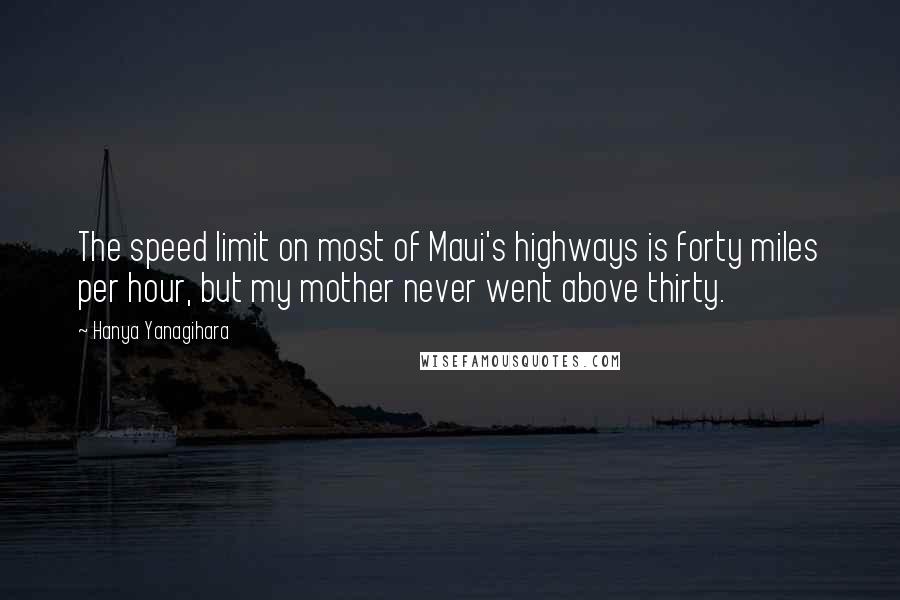 Hanya Yanagihara quotes: The speed limit on most of Maui's highways is forty miles per hour, but my mother never went above thirty.