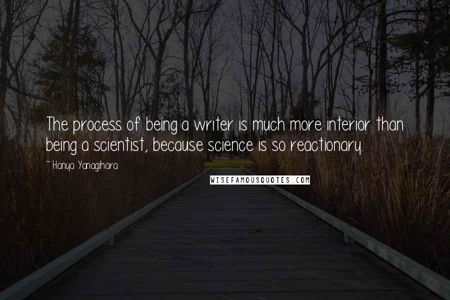 Hanya Yanagihara quotes: The process of being a writer is much more interior than being a scientist, because science is so reactionary.