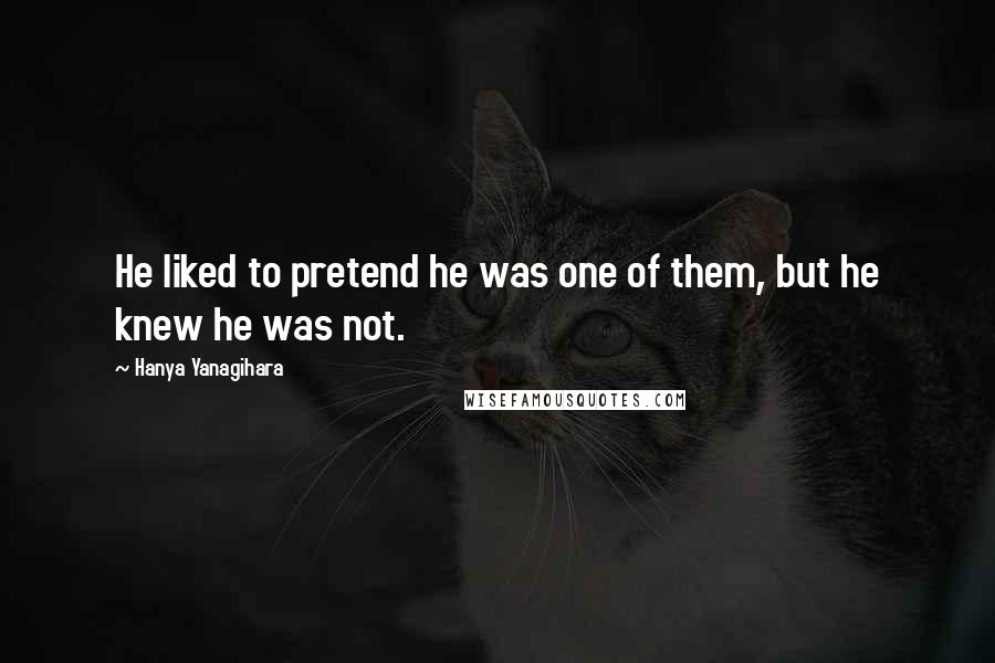 Hanya Yanagihara quotes: He liked to pretend he was one of them, but he knew he was not.