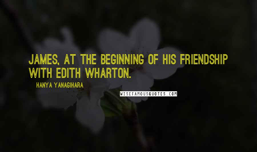 Hanya Yanagihara quotes: James, at the beginning of his friendship with Edith Wharton.