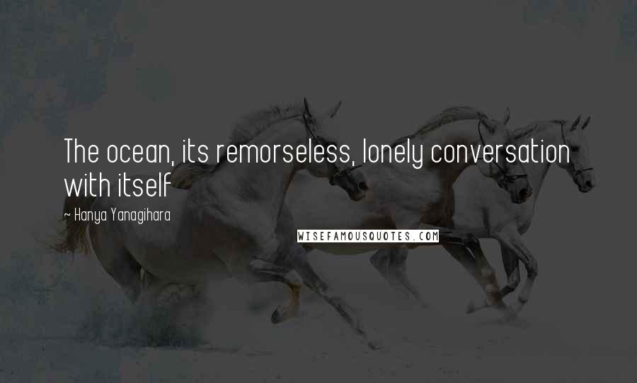 Hanya Yanagihara quotes: The ocean, its remorseless, lonely conversation with itself