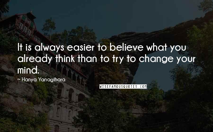 Hanya Yanagihara quotes: It is always easier to believe what you already think than to try to change your mind.