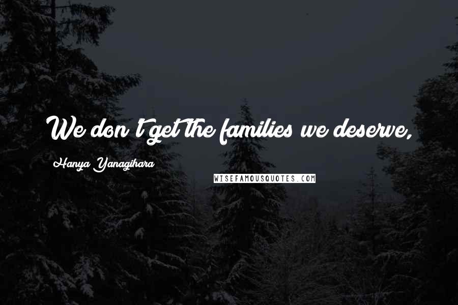 Hanya Yanagihara quotes: We don't get the families we deserve,