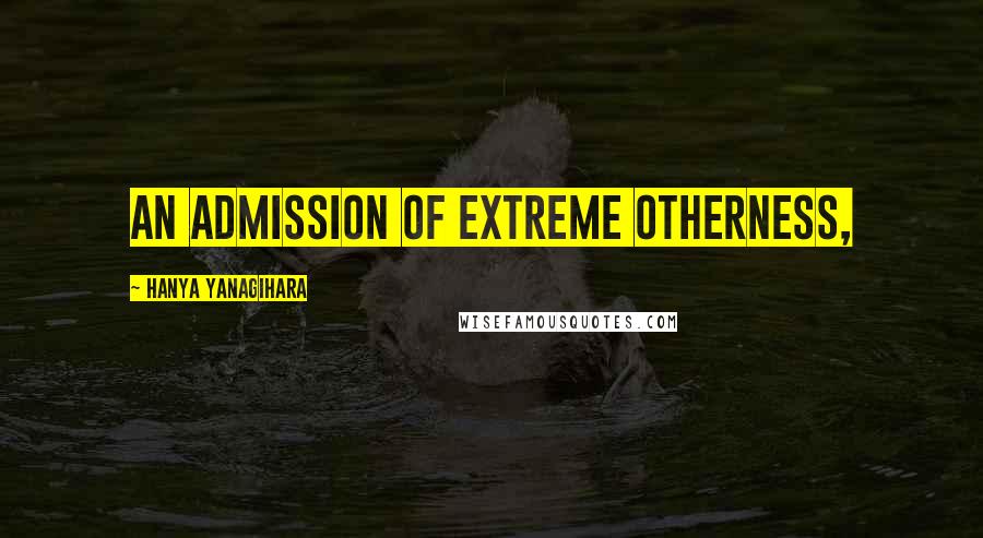 Hanya Yanagihara quotes: An admission of extreme otherness,