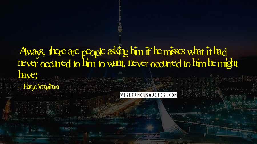 Hanya Yanagihara quotes: Always, there are people asking him if he misses what it had never occurred to him to want, never occurred to him he might have: