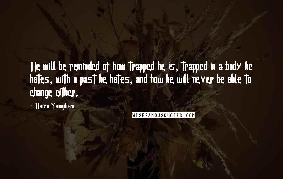 Hanya Yanagihara quotes: He will be reminded of how trapped he is, trapped in a body he hates, with a past he hates, and how he will never be able to change either.