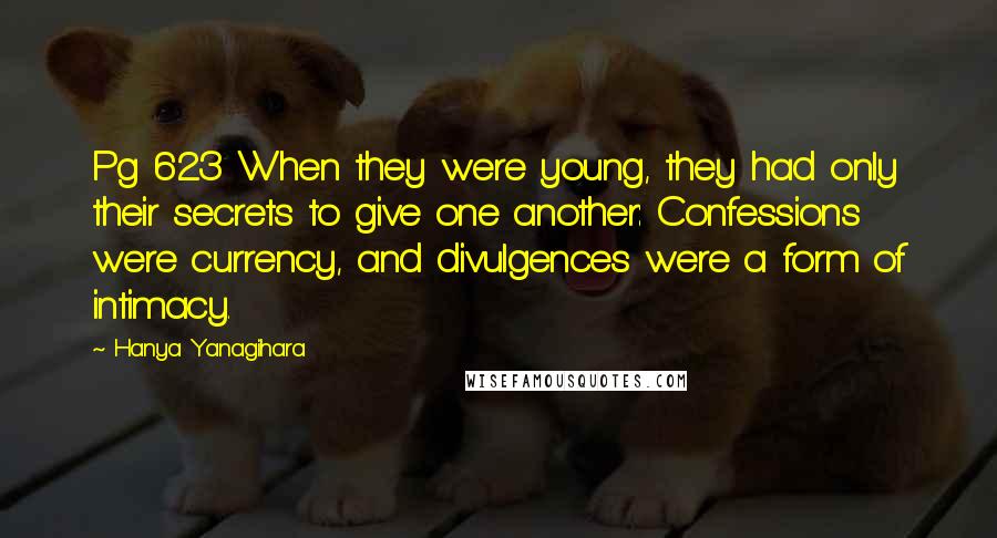Hanya Yanagihara quotes: Pg 623 When they were young, they had only their secrets to give one another: Confessions were currency, and divulgences were a form of intimacy.