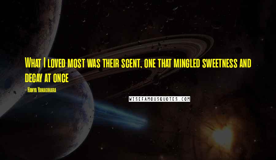 Hanya Yanagihara quotes: What I loved most was their scent, one that mingled sweetness and decay at once