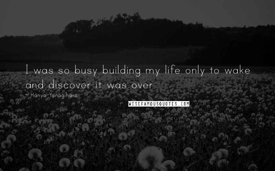 Hanya Yanagihara quotes: I was so busy building my life only to wake and discover it was over