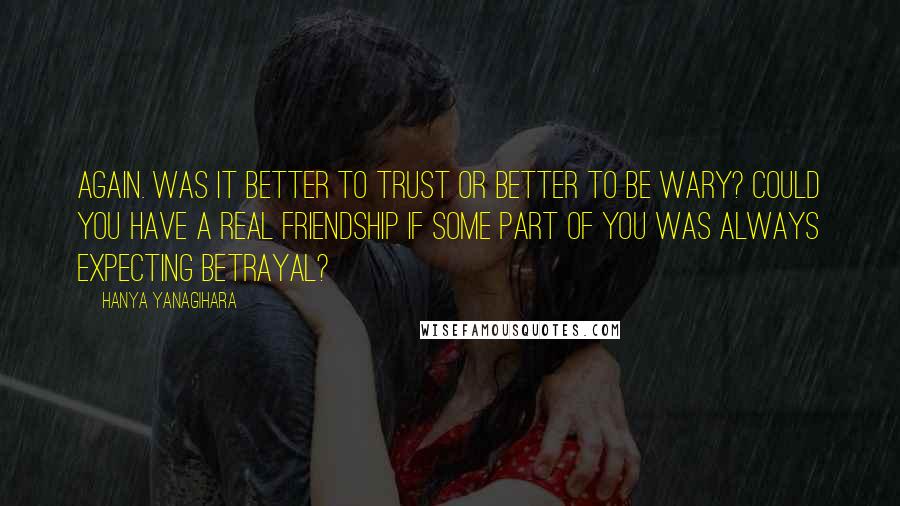 Hanya Yanagihara quotes: Again. Was it better to trust or better to be wary? Could you have a real friendship if some part of you was always expecting betrayal?