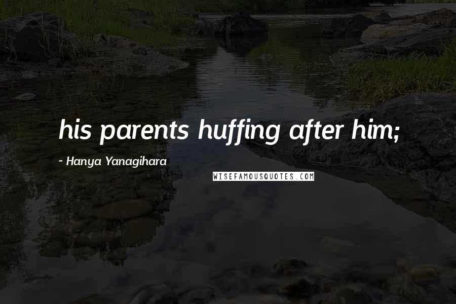 Hanya Yanagihara quotes: his parents huffing after him;