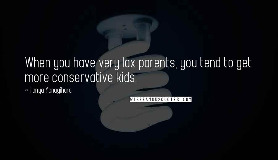 Hanya Yanagihara quotes: When you have very lax parents, you tend to get more conservative kids.