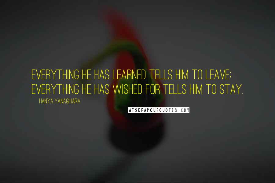 Hanya Yanagihara quotes: Everything he has learned tells him to leave; Everything he has wished for tells him to stay.