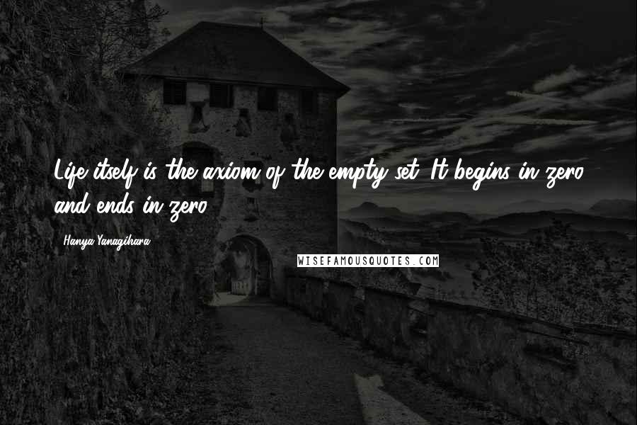 Hanya Yanagihara quotes: Life itself is the axiom of the empty set. It begins in zero and ends in zero.