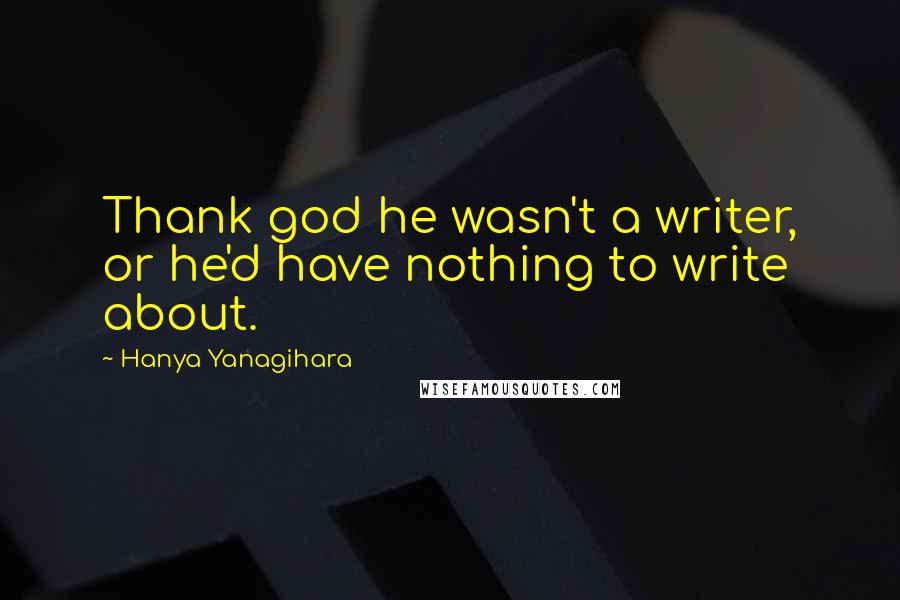 Hanya Yanagihara quotes: Thank god he wasn't a writer, or he'd have nothing to write about.