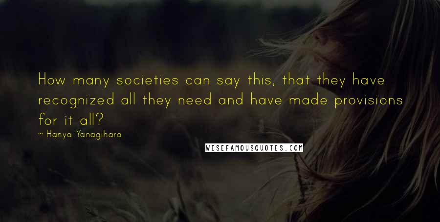 Hanya Yanagihara quotes: How many societies can say this, that they have recognized all they need and have made provisions for it all?