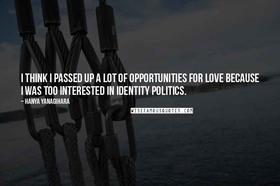 Hanya Yanagihara quotes: I think I passed up a lot of opportunities for love because I was too interested in identity politics.