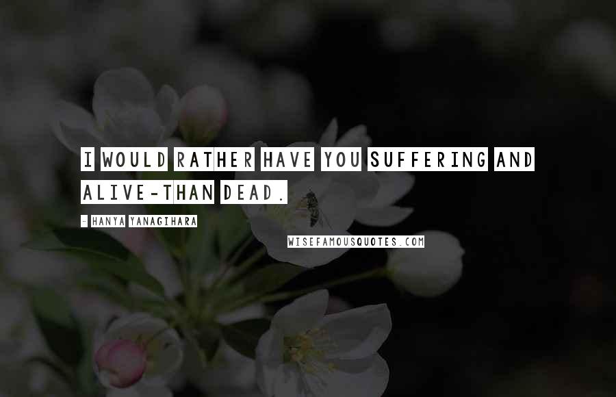 Hanya Yanagihara quotes: I would rather have you suffering and alive-than dead.