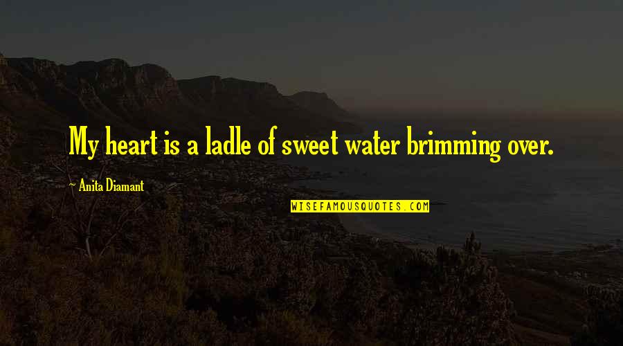 Happ Quotes By Anita Diamant: My heart is a ladle of sweet water Happ Quotes By Anita Diamant: My heart is a ladle of sweet water