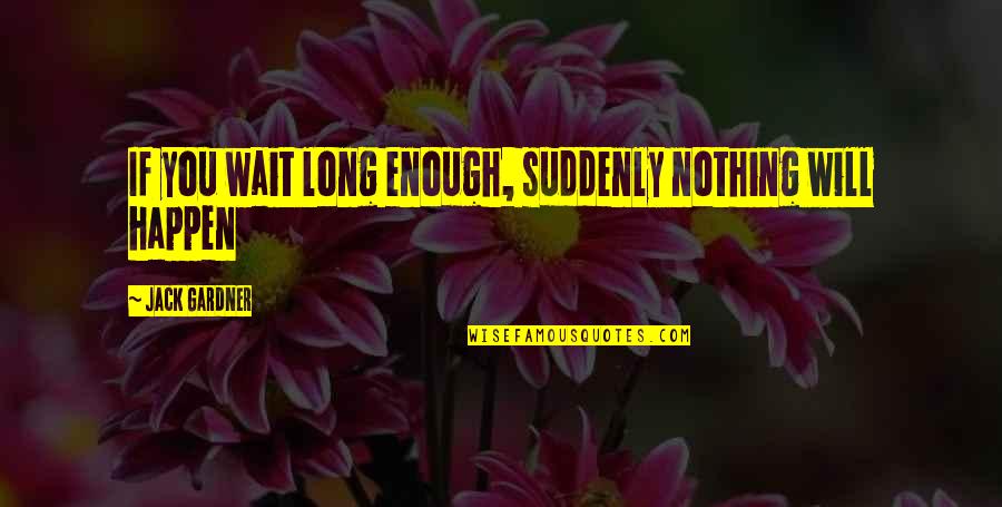 Happen And Wait Quotes By Jack Gardner: If you wait long enough, suddenly nothing will Happen And Wait Quotes By Jack Gardner: If you wait long enough, suddenly nothing will