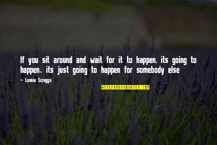 Happen And Wait Quotes By Lonnie Scruggs: If you sit around and wait for it Happen And Wait Quotes By Lonnie Scruggs: If you sit around and wait for it