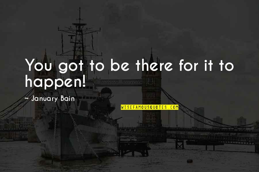 Happen For Quotes By January Bain: You got to be there for it to Happen For Quotes By January Bain: You got to be there for it to