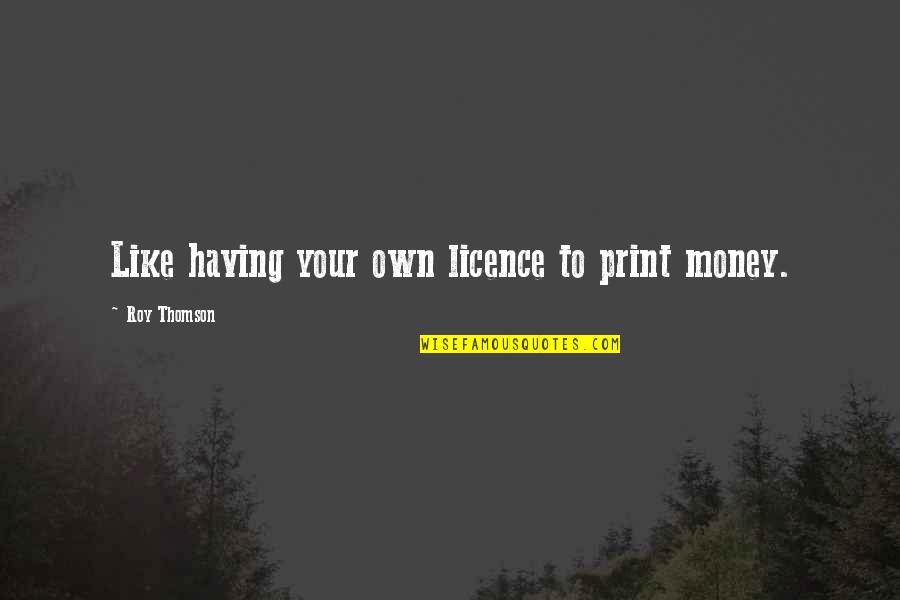 Happen The Eunuch Quotes By Roy Thomson: Like having your own licence to print money. Happen The Eunuch Quotes By Roy Thomson: Like having your own licence to print money.