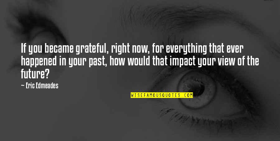 Happened In The Past Quotes By Eric Edmeades: If you became grateful, right now, for everything Happened In The Past Quotes By Eric Edmeades: If you became grateful, right now, for everything