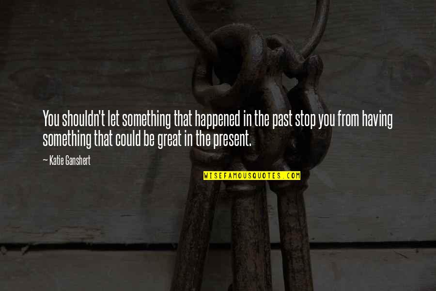 Happened In The Past Quotes By Katie Ganshert: You shouldn't let something that happened in the Happened In The Past Quotes By Katie Ganshert: You shouldn't let something that happened in the