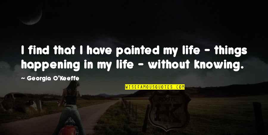 Happening In Life Quotes By Georgia O'Keeffe: I find that I have painted my life