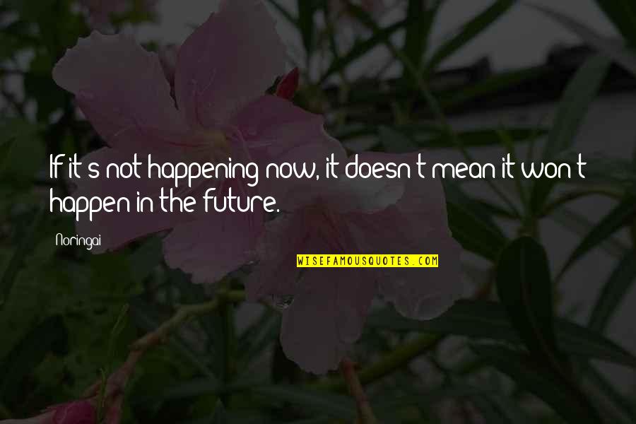 Happening In Life Quotes By Noringai: If it's not happening now, it doesn't mean