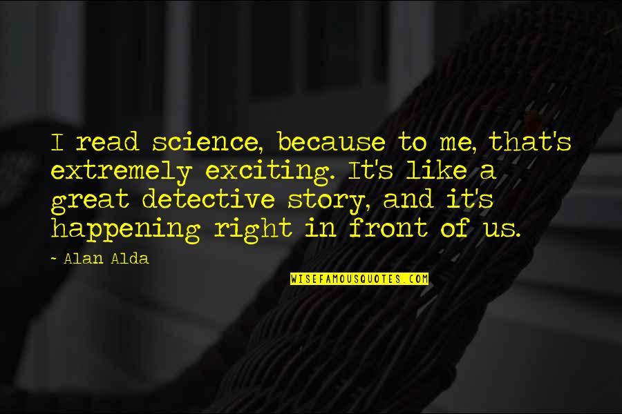 Happening Right Now Quotes By Alan Alda: I read science, because to me, that's extremely