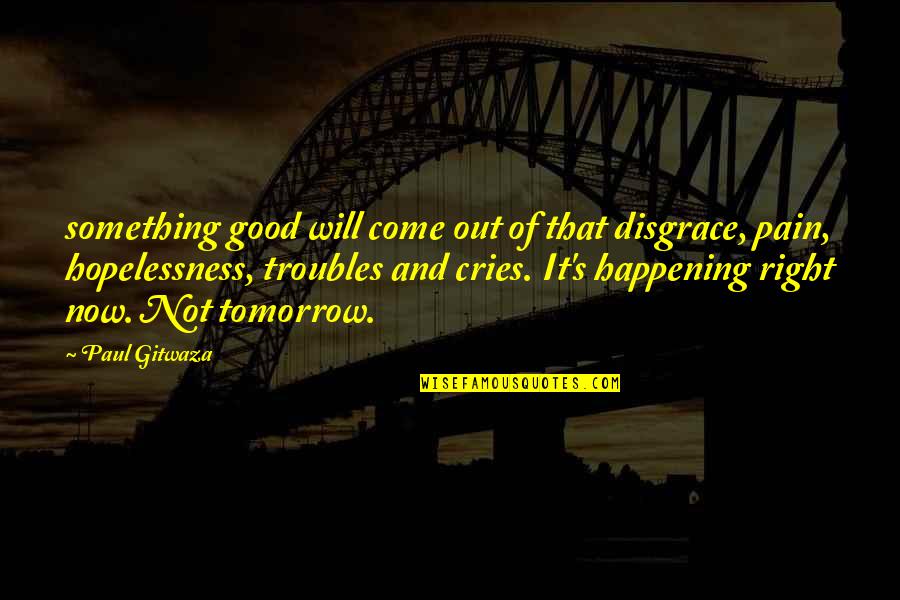 Happening Right Now Quotes By Paul Gitwaza: something good will come out of that disgrace,
